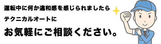 運転中に何か違和感を感じられましたらテクニカルオートにお気軽にご相談ください。