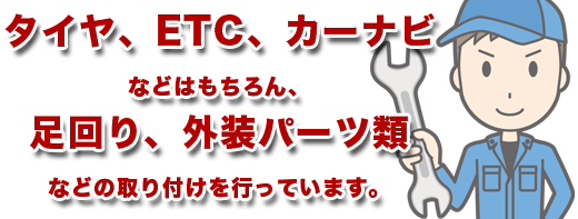 タイヤ、ETC、カーナビなどはもちろん、足回り、外装パーツ類などの取り付けを行っています。